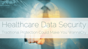 Read "Healthcare Data Security: Traditional Protection Could Make You WannaCry" here!